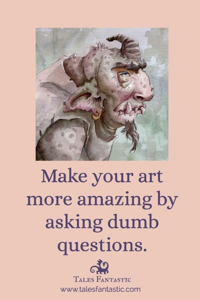 Make your art more amazing by asking dumb questions. Tales Fantastic Blog by Manelle Oliphant